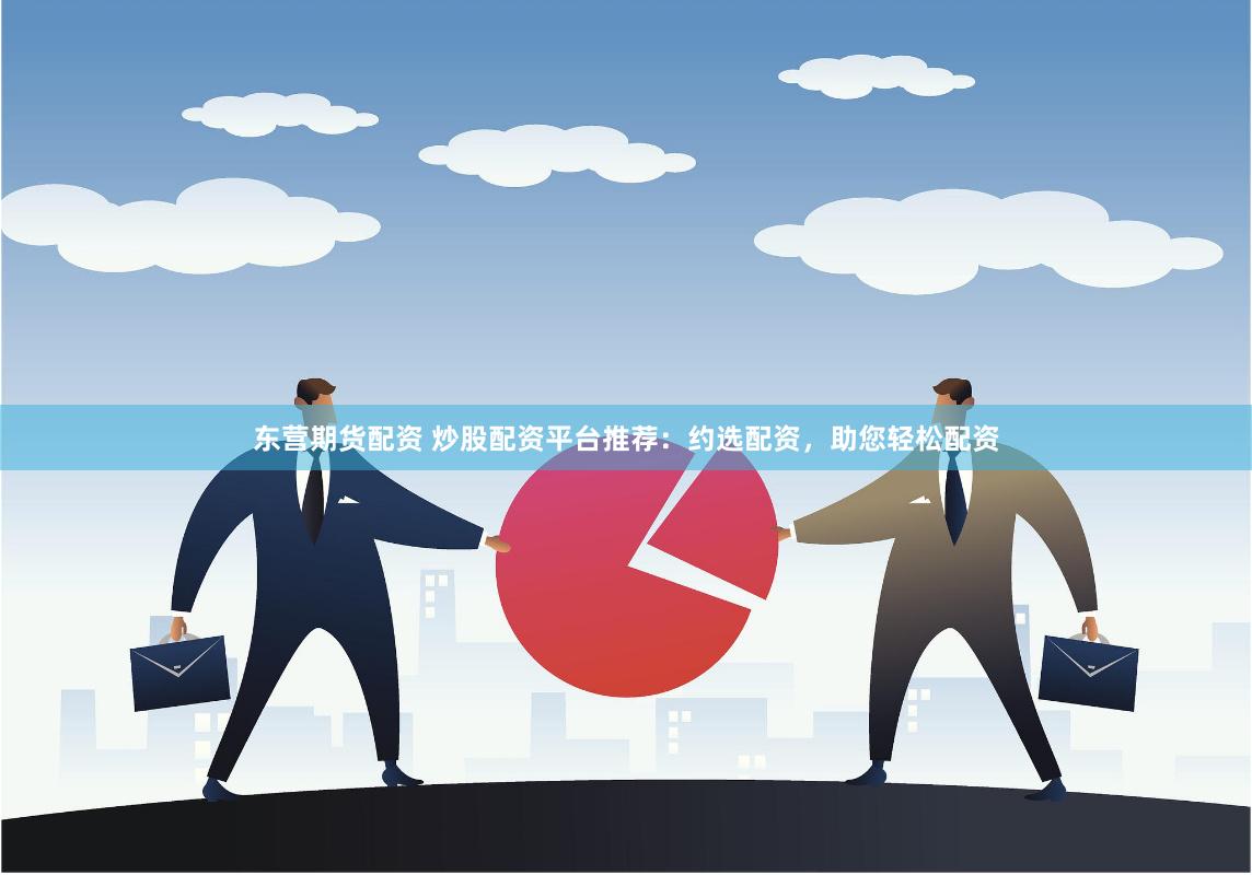 东营期货配资 炒股配资平台推荐：约选配资，助您轻松配资
