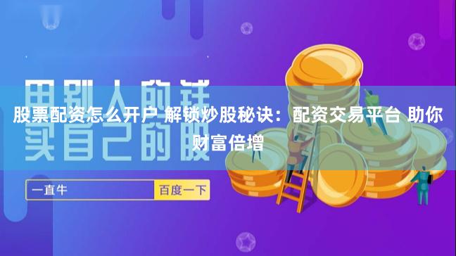 股票配资怎么开户 解锁炒股秘诀：配资交易平台 助你财富倍增