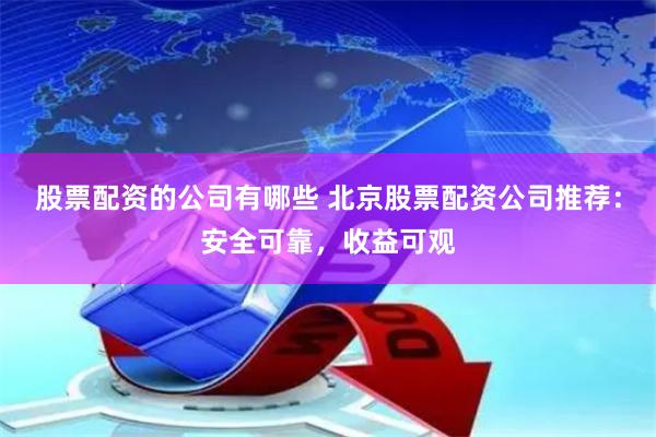 股票配资的公司有哪些 北京股票配资公司推荐：安全可靠，收益可观