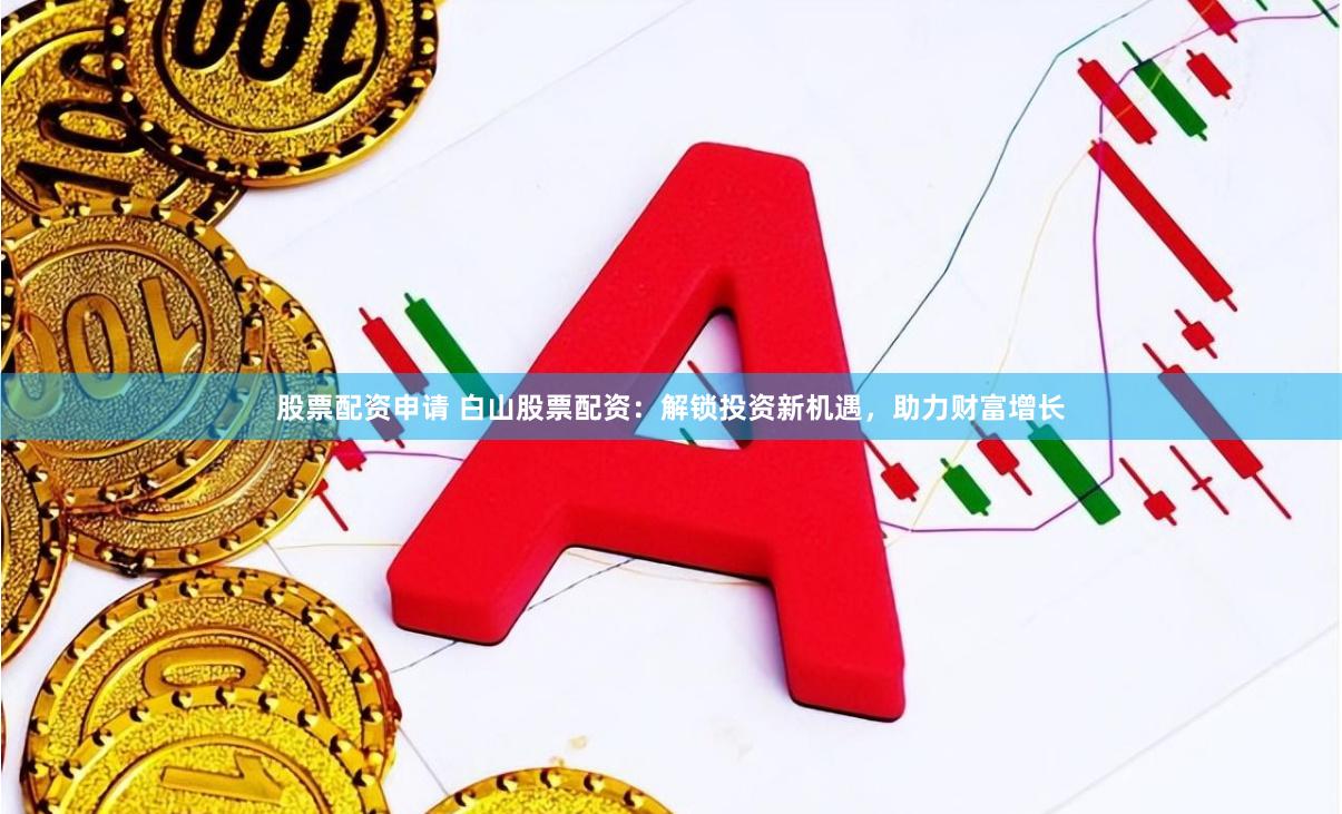 股票配资申请 白山股票配资：解锁投资新机遇，助力财富增长