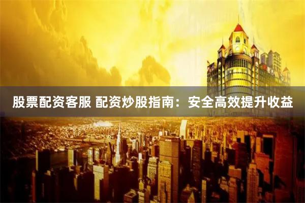 股票配资客服 配资炒股指南：安全高效提升收益