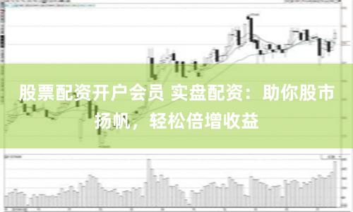 股票配资开户会员 实盘配资：助你股市扬帆，轻松倍增收益