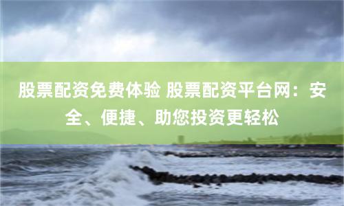 股票配资免费体验 股票配资平台网：安全、便捷、助您投资更轻松