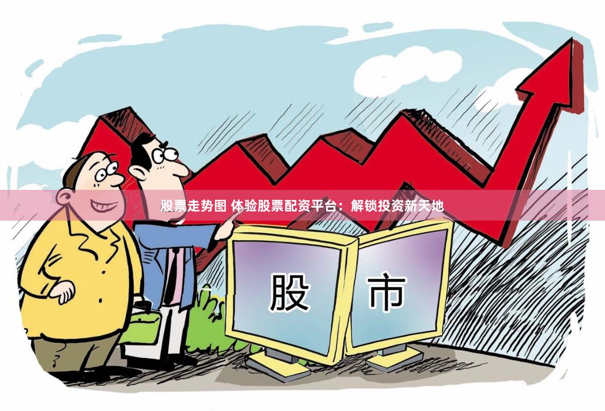 股票走势图 体验股票配资平台：解锁投资新天地