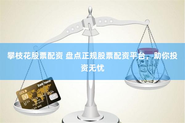 攀枝花股票配资 盘点正规股票配资平台，助你投资无忧