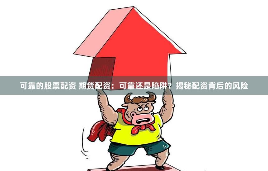 可靠的股票配资 期货配资：可靠还是陷阱？揭秘配资背后的风险