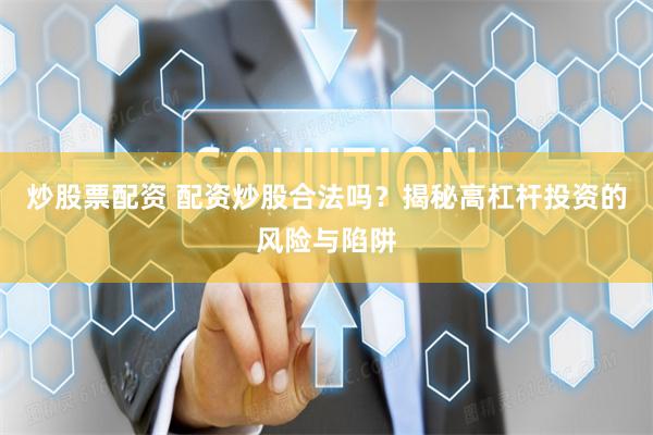 炒股票配资 配资炒股合法吗？揭秘高杠杆投资的风险与陷阱