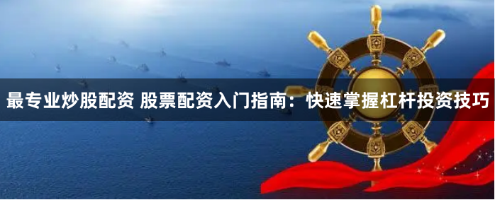 最专业炒股配资 股票配资入门指南：快速掌握杠杆投资技巧