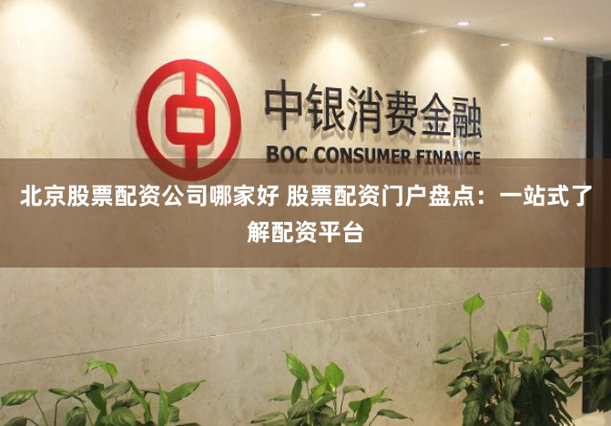 北京股票配资公司哪家好 股票配资门户盘点：一站式了解配资平台