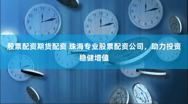 股票配资期货配资 珠海专业股票配资公司，助力投资稳健增值