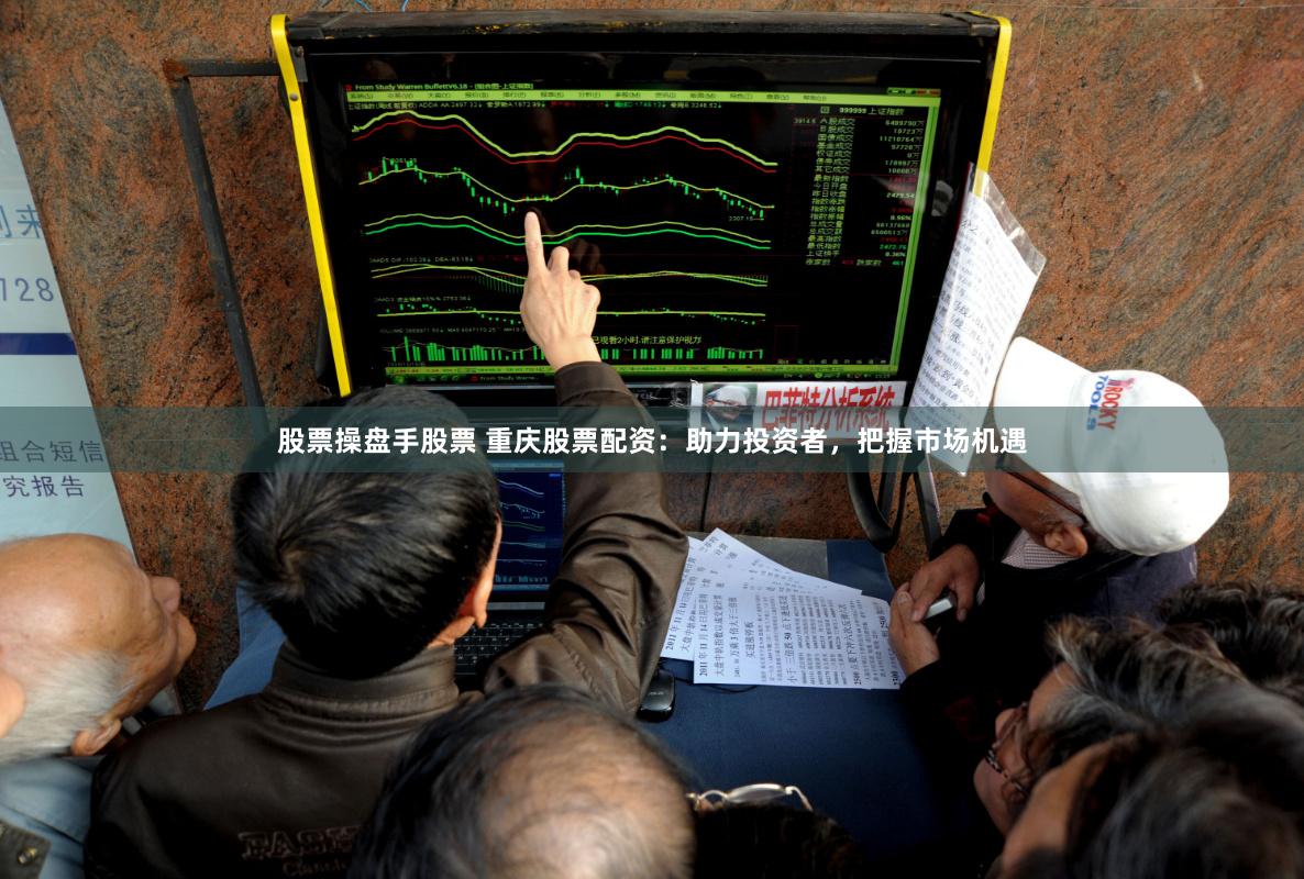 股票操盘手股票 重庆股票配资：助力投资者，把握市场机遇