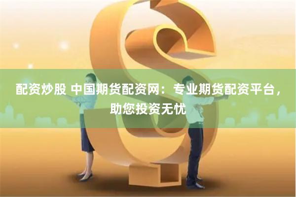 配资炒股 中国期货配资网：专业期货配资平台，助您投资无忧