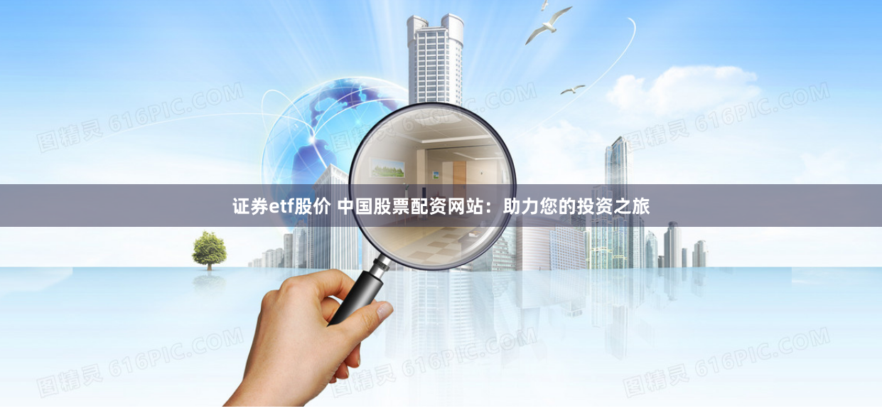 证券etf股价 中国股票配资网站：助力您的投资之旅