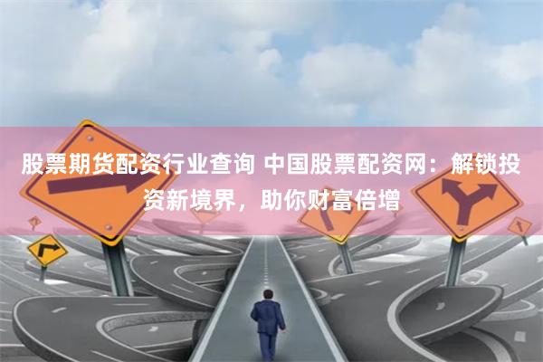 股票期货配资行业查询 中国股票配资网：解锁投资新境界，助你财富倍增