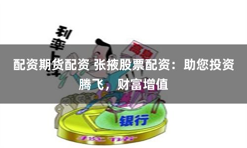 配资期货配资 张掖股票配资：助您投资腾飞，财富增值