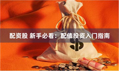 配资股 新手必看：配债投资入门指南