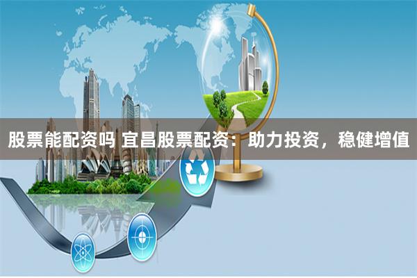 股票能配资吗 宜昌股票配资：助力投资，稳健增值