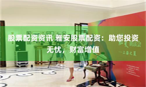 股票配资资讯 雅安股票配资：助您投资无忧，财富增值