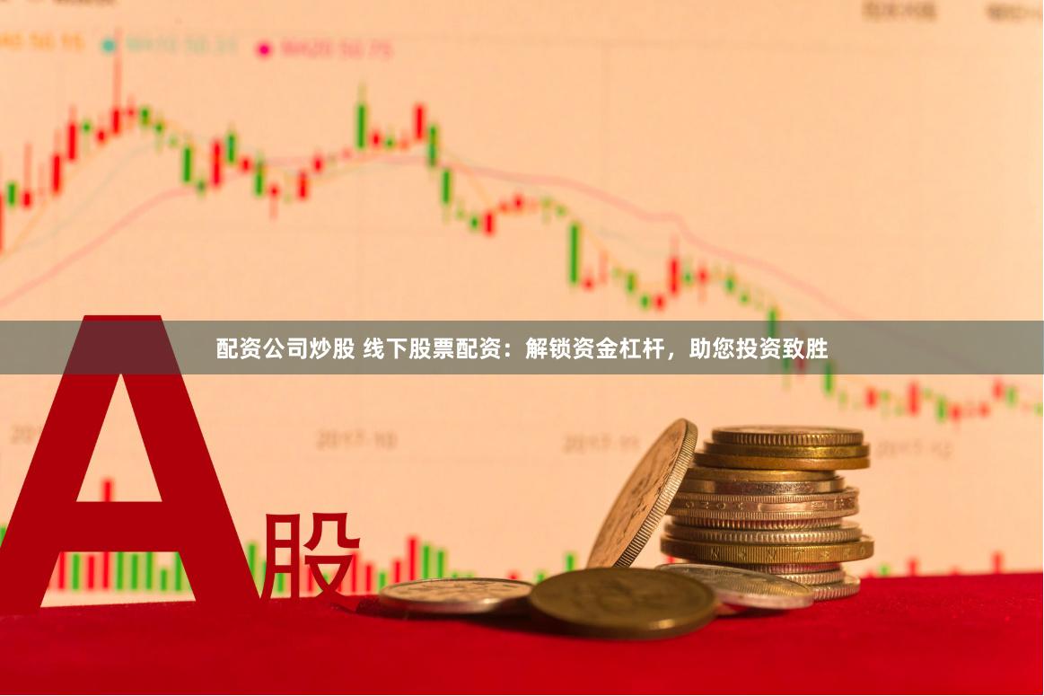 配资公司炒股 线下股票配资：解锁资金杠杆，助您投资致胜