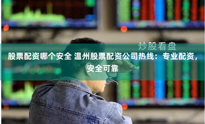 股票配资哪个安全 温州股票配资公司热线：专业配资，安全可靠