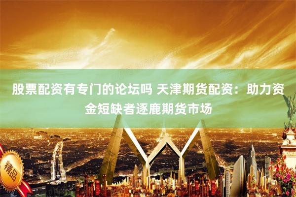 股票配资有专门的论坛吗 天津期货配资：助力资金短缺者逐鹿期货市场