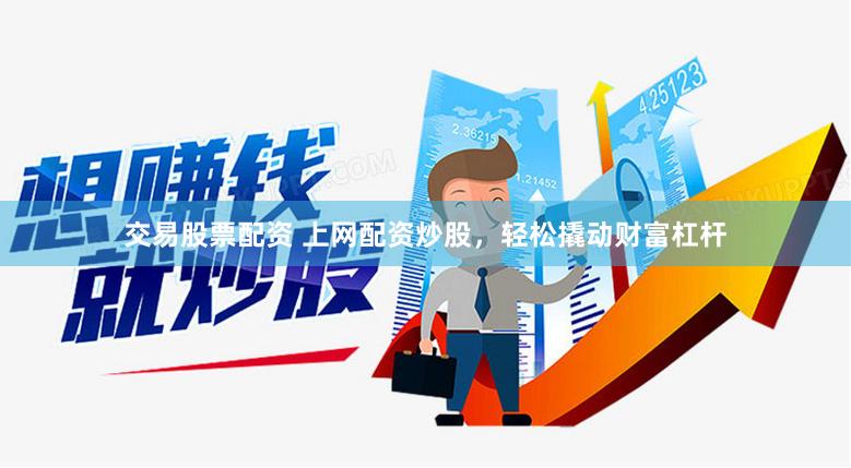 交易股票配资 上网配资炒股，轻松撬动财富杠杆