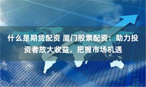什么是期货配资 厦门股票配资：助力投资者放大收益，把握市场机遇