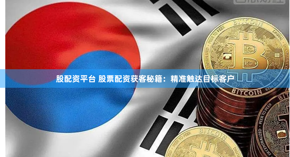 股配资平台 股票配资获客秘籍：精准触达目标客户