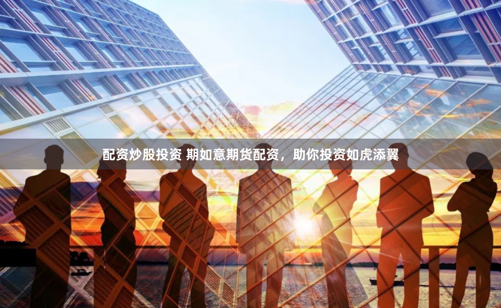 配资炒股投资 期如意期货配资，助你投资如虎添翼