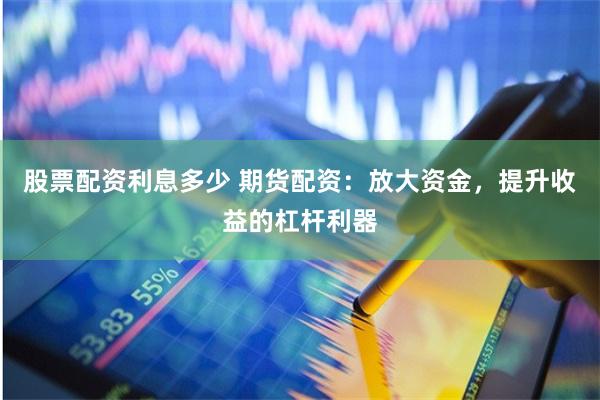 股票配资利息多少 期货配资：放大资金，提升收益的杠杆利器