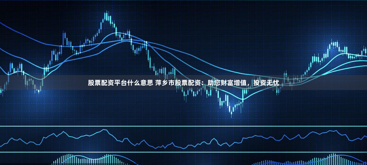 股票配资平台什么意思 萍乡市股票配资：助您财富增值，投资无忧