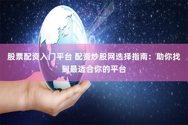 股票配资入门平台 配资炒股网选择指南：助你找到最适合你的平台