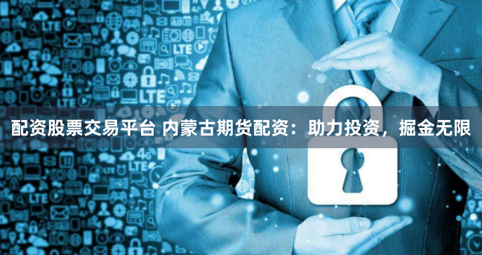 配资股票交易平台 内蒙古期货配资：助力投资，掘金无限