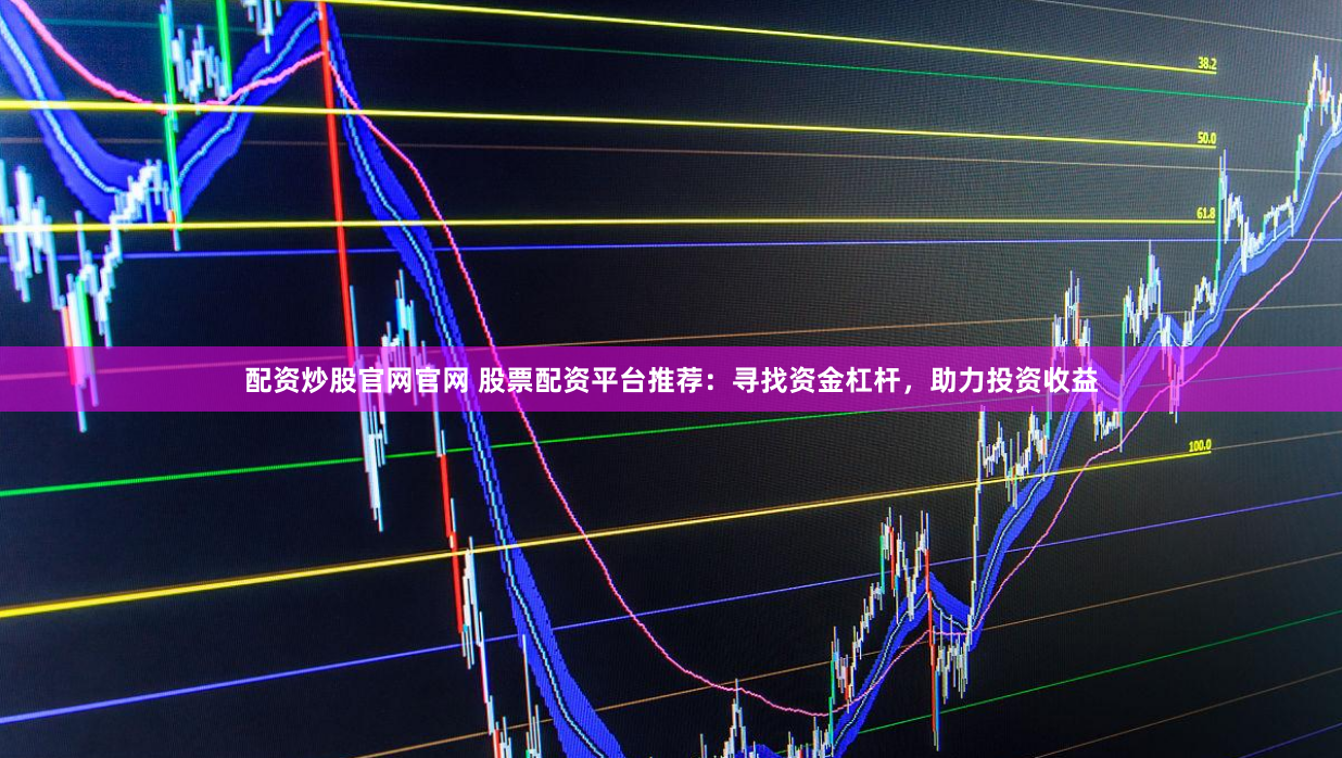 配资炒股官网官网 股票配资平台推荐：寻找资金杠杆，助力投资收益