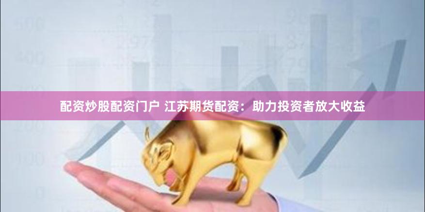 配资炒股配资门户 江苏期货配资：助力投资者放大收益