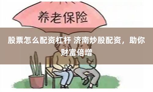 股票怎么配资杠杆 济南炒股配资，助你财富倍增