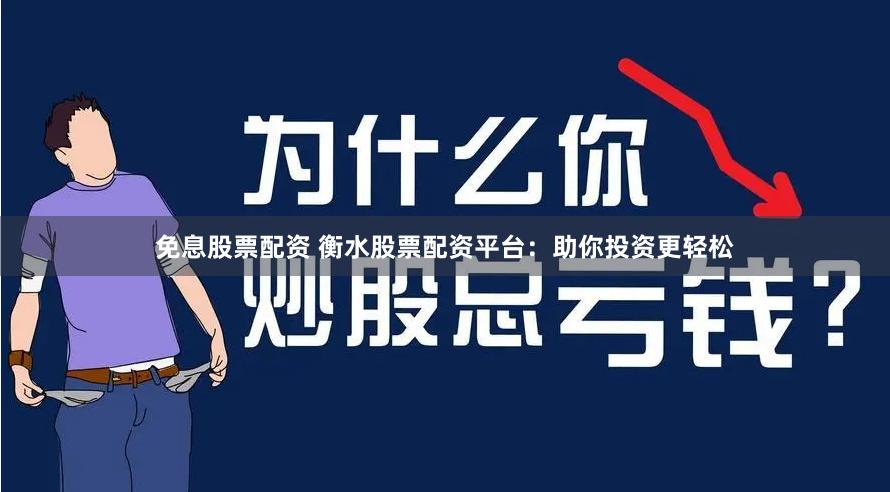 免息股票配资 衡水股票配资平台：助你投资更轻松
