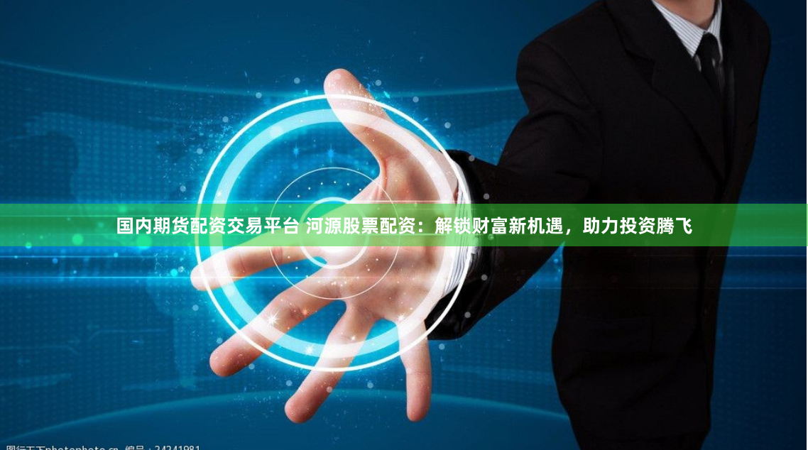 国内期货配资交易平台 河源股票配资：解锁财富新机遇，助力投资腾飞