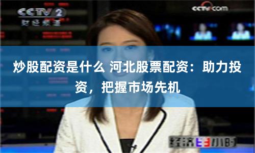 炒股配资是什么 河北股票配资：助力投资，把握市场先机