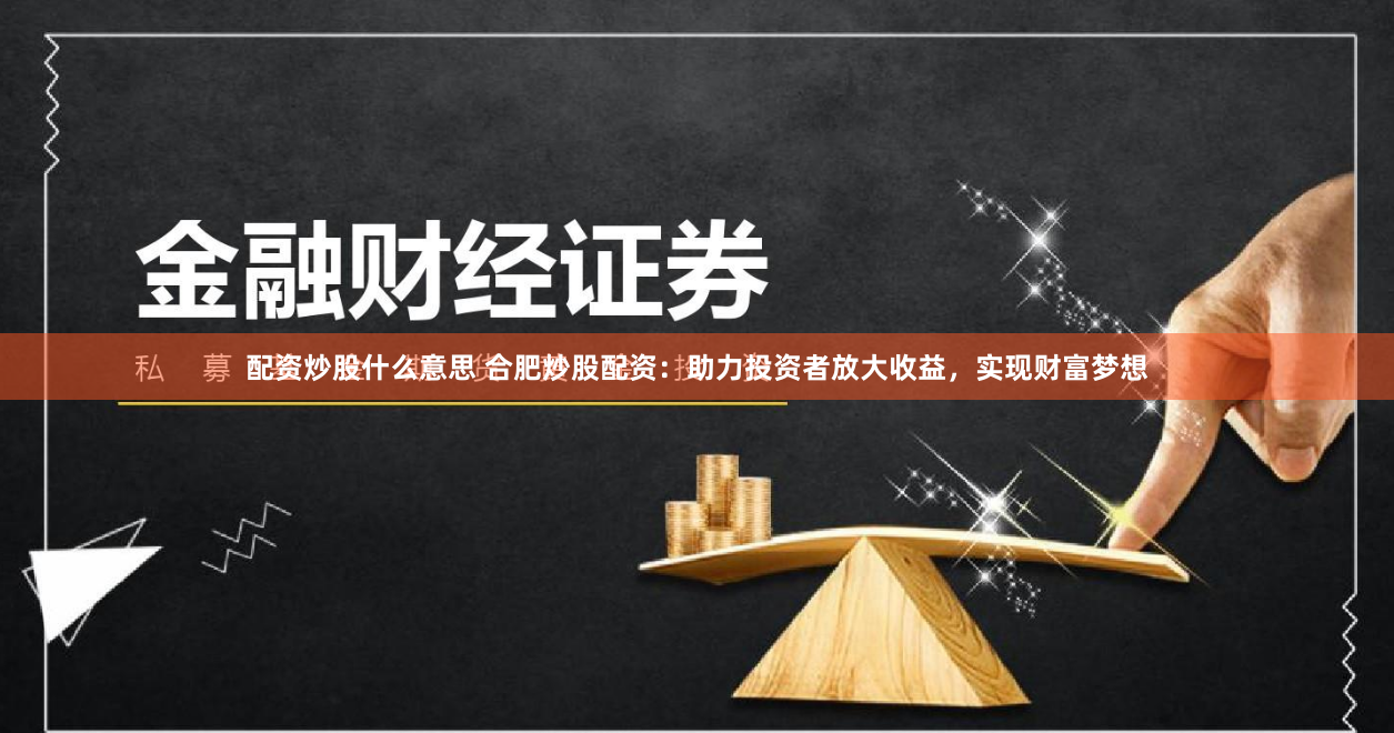 配资炒股什么意思 合肥炒股配资：助力投资者放大收益，实现财富梦想