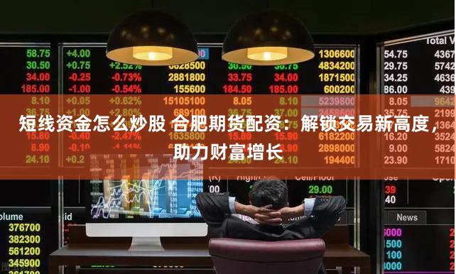 短线资金怎么炒股 合肥期货配资：解锁交易新高度，助力财富增长