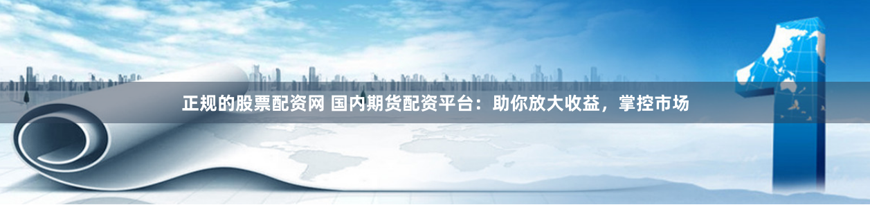 正规的股票配资网 国内期货配资平台：助你放大收益，掌控市场