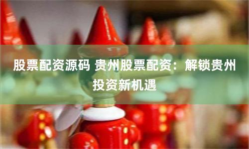股票配资源码 贵州股票配资：解锁贵州投资新机遇
