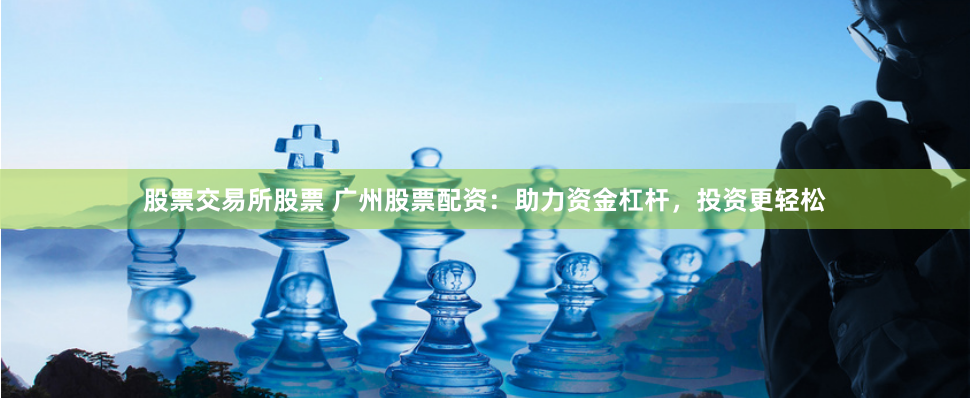 股票交易所股票 广州股票配资：助力资金杠杆，投资更轻松