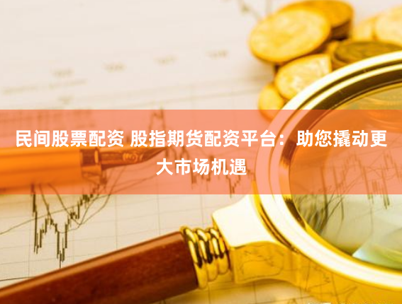 民间股票配资 股指期货配资平台：助您撬动更大市场机遇