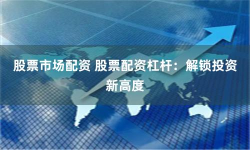 股票市场配资 股票配资杠杆：解锁投资新高度