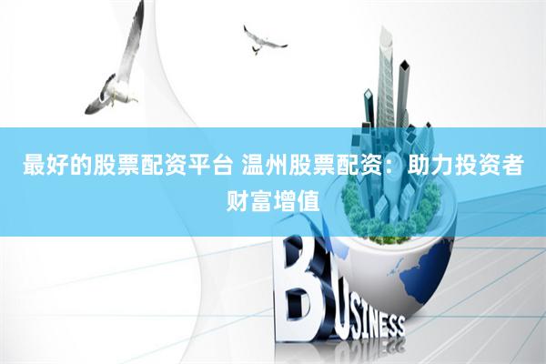 最好的股票配资平台 温州股票配资：助力投资者财富增值