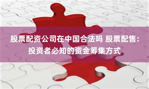 股票配资公司在中国合法吗 股票配售：投资者必知的资金筹集方式