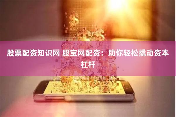 股票配资知识网 股宝网配资：助你轻松撬动资本杠杆