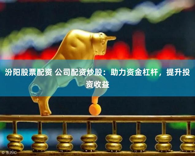 汾阳股票配资 公司配资炒股：助力资金杠杆，提升投资收益